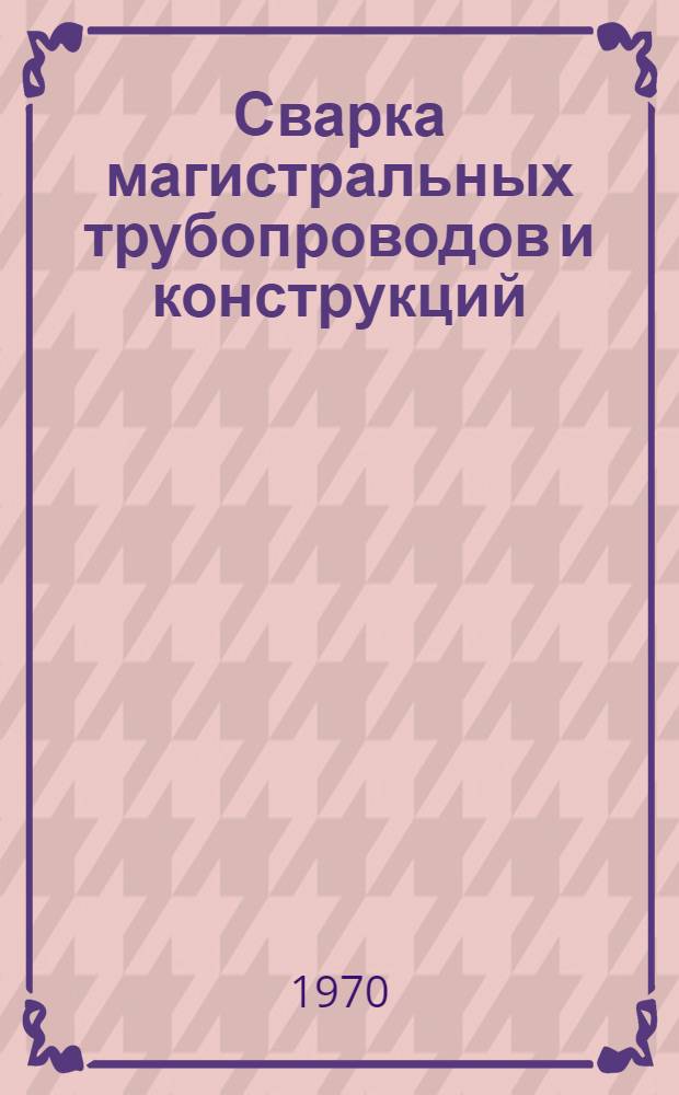 Сварка магистральных трубопроводов и конструкций : Учебник для вузов по специальности "Сооружение газонефтепроводов, газохранилищ и нефтебаз"