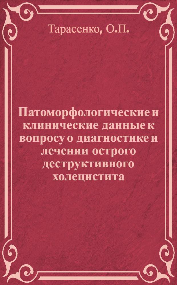 Патоморфологические и клинические данные к вопросу о диагностике и лечении острого деструктивного холецистита : (Эксперим.-клинич. наблюдения) : Автореф. дис. на соискание учен. степени д-ра мед. наук : (777)
