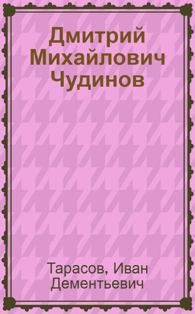 Дмитрий Михайлович Чудинов : (Биогр. очерк)