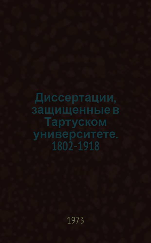 Диссертации, защищенные в Тартуском университете. 1802-1918 : Библиогр. указ