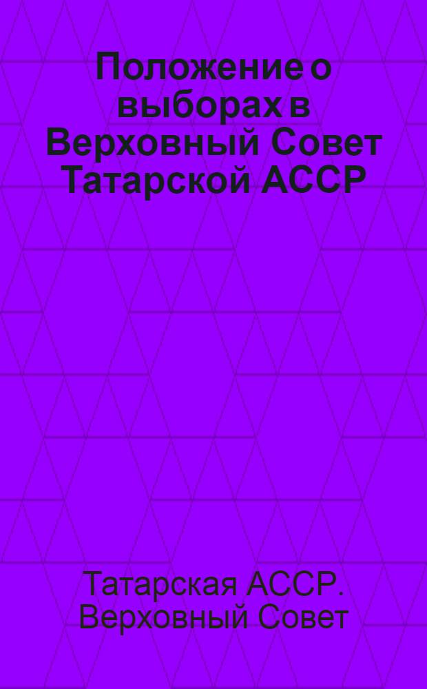 Положение о выборах в Верховный Совет Татарской АССР : (Утв. Указом Президиума Верховного Совета Татар. АССР от 18 дек. 1950 г., с изм. и доп. от 5 янв. 1959 г., от 10 янв. 1963 г. и от 1 ноября 1966 г.)