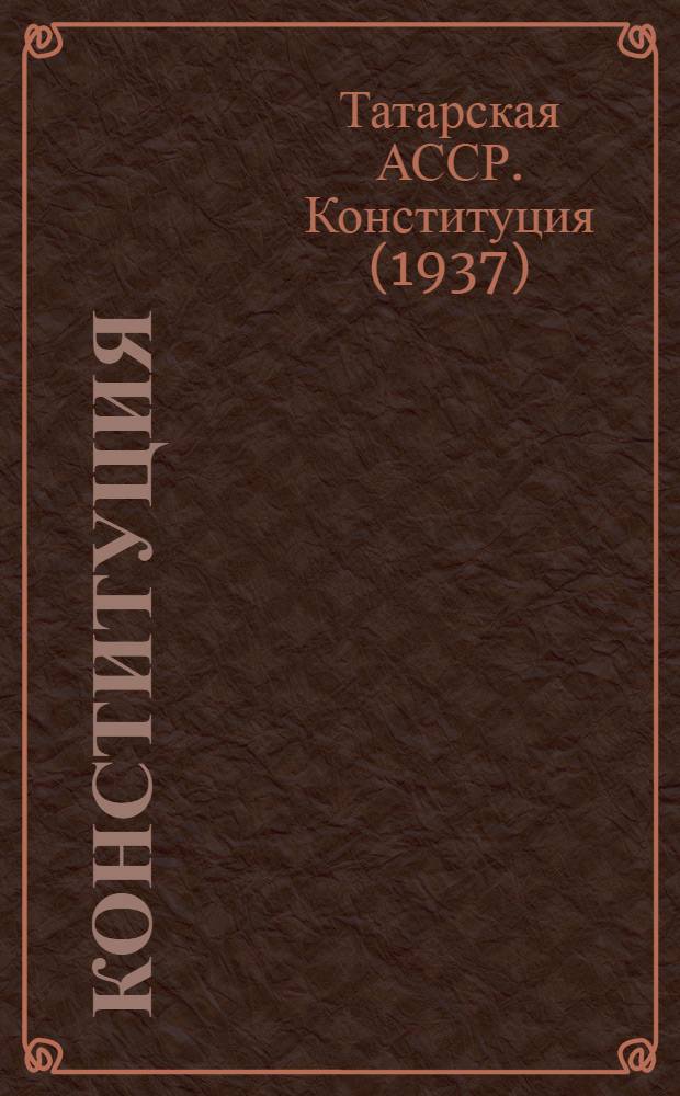 Конституция (Основной закон) Татарской Автономной Советской Социалистической Республики : С изм. и доп., принятыми на II, III, IV и V сессиях Верховного Совета Татар. АССР седьмого созыва