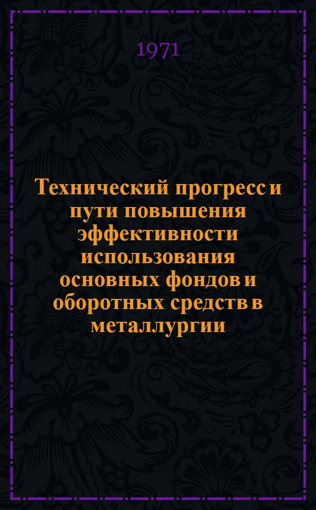 Технический прогресс и пути повышения эффективности использования основных фондов и оборотных средств в металлургии : Тезисы докл. Вып. 1