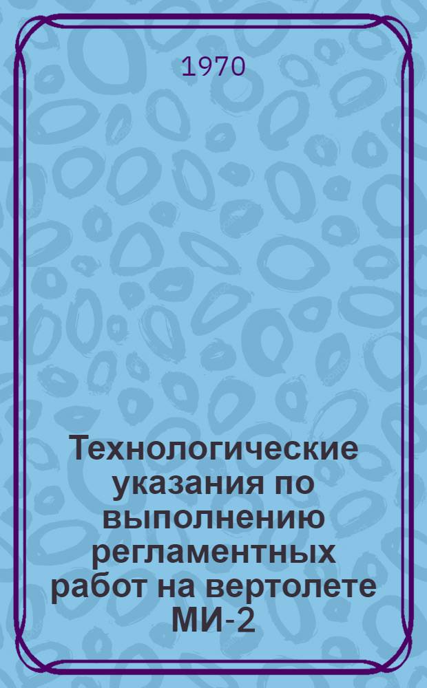 Технологические указания по выполнению регламентных работ на вертолете МИ-2 : Утв. 30/XII 1968 г