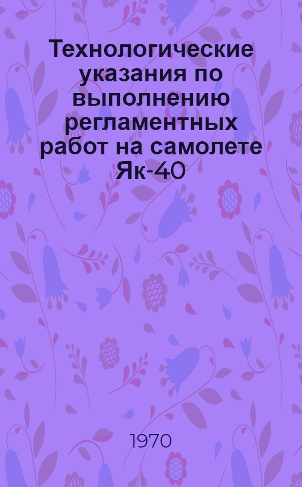 Технологические указания по выполнению регламентных работ на самолете Як-40 : Оперативные виды техн. обслуживания Утв. 24 VII 1969 г. Вып. 1-. Вып. 1 : Предполетное техническое обслуживание. Вып. 2. Обслуживание при кратковременной стоянке самолета. Вып. 3. Послеполетное техническое обслуживание