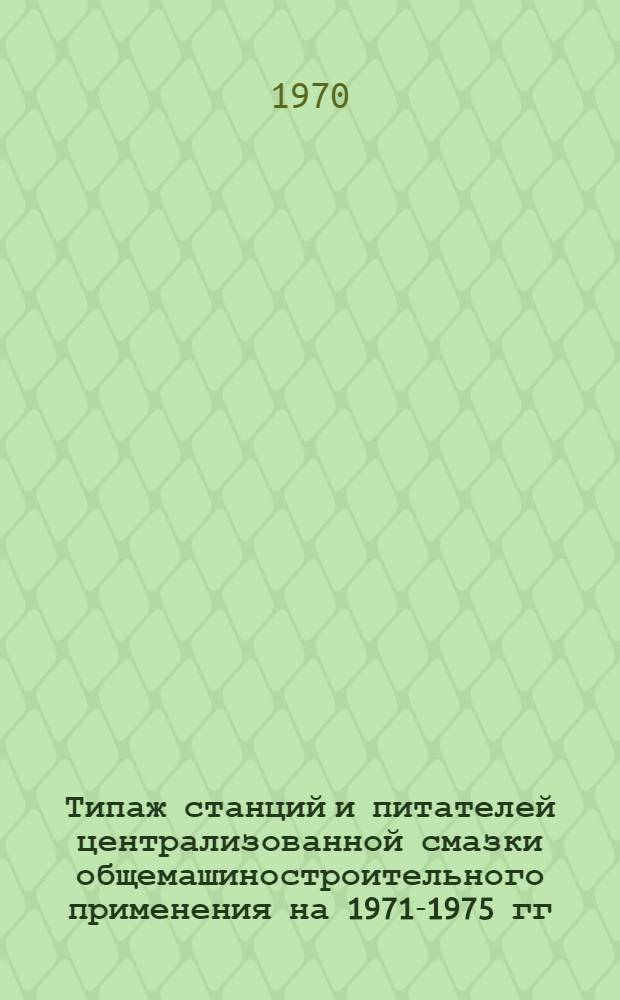Типаж станций и питателей централизованной смазки общемашиностроительного применения на 1971-1975 гг.