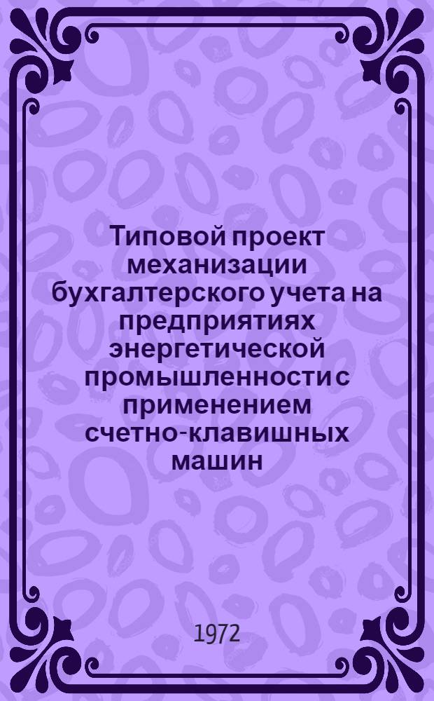 Типовой проект механизации бухгалтерского учета на предприятиях энергетической промышленности с применением счетно-клавишных машин : Утв. 19/X 1971 г. : Разд. 1-