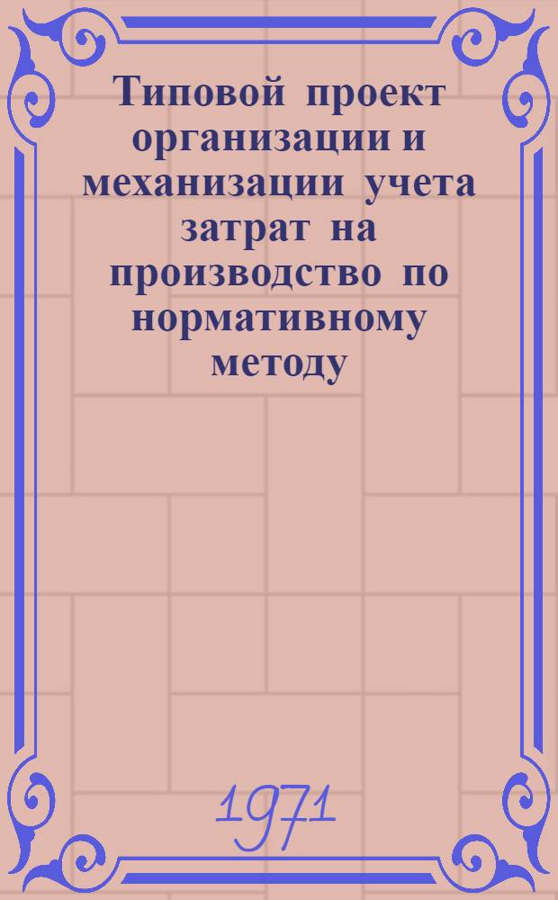 Типовой проект организации и механизации учета затрат на производство по нормативному методу : Ч. 1-. Ч. 1 : Основные положения по организации и механизации учета затрат на производство по нормативному методу