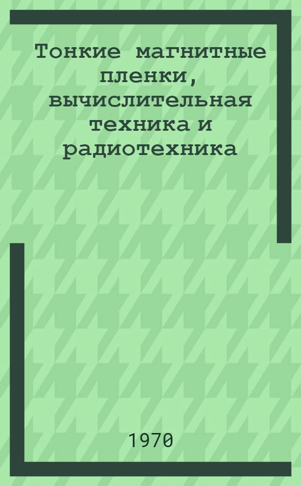 Тонкие магнитные пленки, вычислительная техника и радиотехника : Труды I краев. конференции, посвящ. Дню радио (Май, 1969 г., Красноярск)
