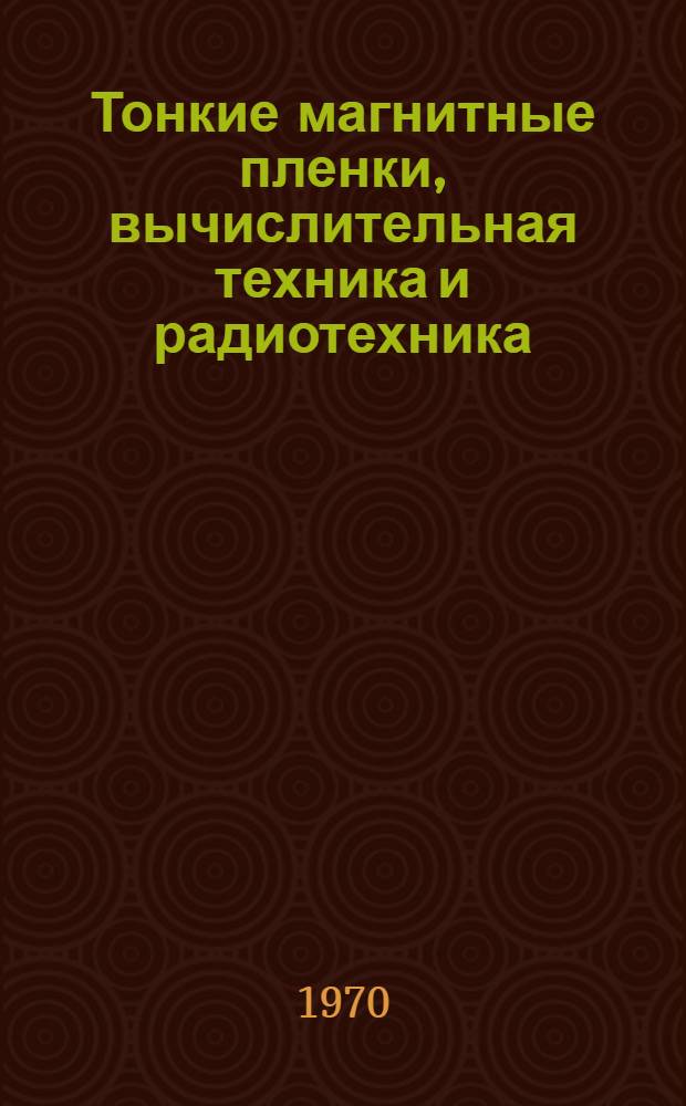 Тонкие магнитные пленки, вычислительная техника и радиотехника : Труды I краев. конференции, посвящ. Дню радио (Май, 1969 г., Красноярск). Т. 1