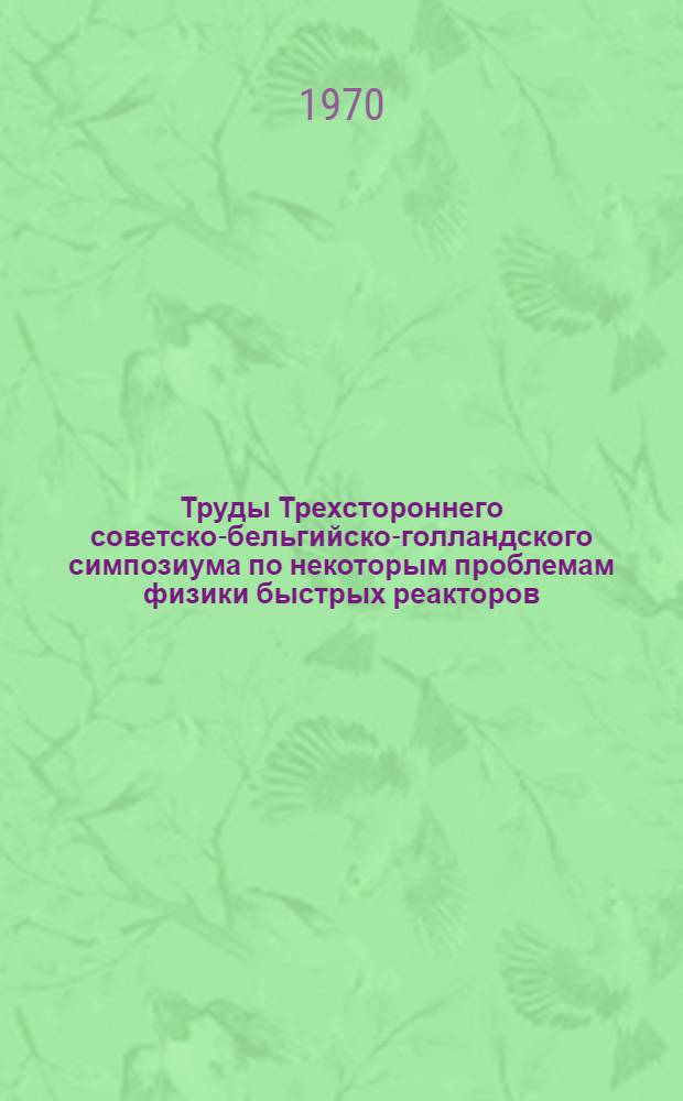 Труды Трехстороннего советско-бельгийско-голландского симпозиума по некоторым проблемам физики быстрых реакторов. (Мелекесс, февраль 1970 г.) : Т. 1-. Т. 2