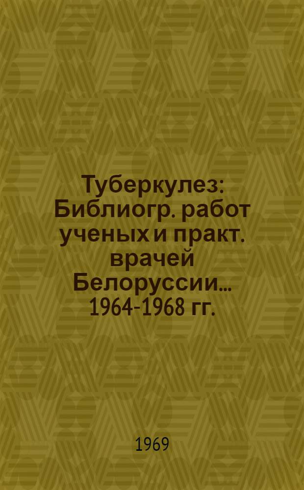 Туберкулез : Библиогр. работ ученых и практ. врачей Белоруссии... ...1964-1968 гг.
