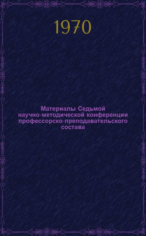 Материалы Седьмой научно-методической конференции профессорско-преподавательского состава, посвященной 100-летию со дня рождения Владимира Ильича Ленина. (16-23 март 1970)