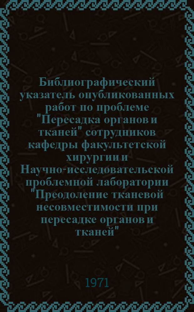 Библиографический указатель опубликованных работ по проблеме "Пересадка органов и тканей" сотрудников кафедры факультетской хирургии и Научно-исследовательской проблемной лаборатории "Преодоление тканевой несовместимости при пересадке органов и тканей"