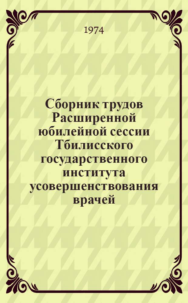 Сборник трудов Расширенной юбилейной сессии Тбилисского государственного института усовершенствования врачей, посвященной 80-летию со дня рождения действительного члена АМН СССР, профессора Н.В. Антелава