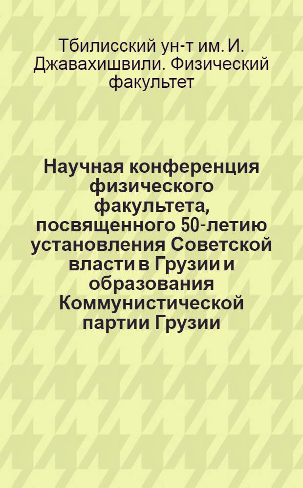 Научная конференция физического факультета, посвященного 50-летию установления Советской власти в Грузии и образования Коммунистической партии Грузии. 21-24 апреля 1971 г. : Сборник докл