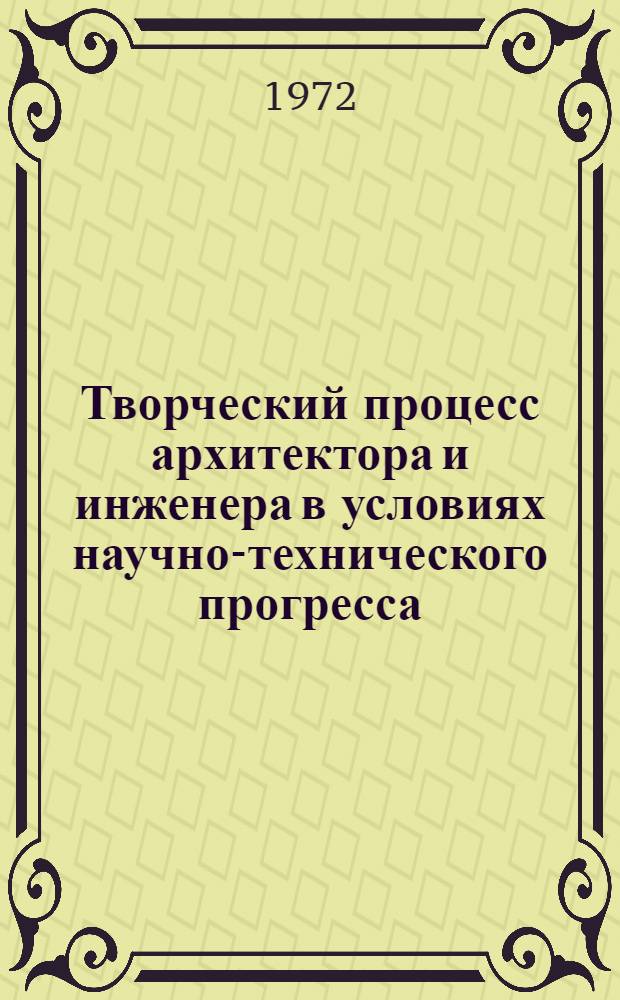 Творческий процесс архитектора и инженера в условиях научно-технического прогресса : Тезисы докл. к совещ. 22-24 ноября 1972 г