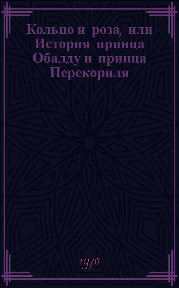 Кольцо и роза, или История принца Обалду и принца Перекориля : Сатир. сказка : Домашний спектакль, разыгр. М.-А. Титмаршем : Для сред. и ст. возраста