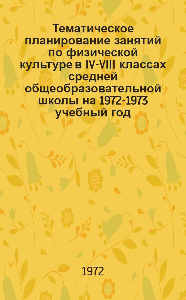 Тематическое планирование занятий по физической культуре в IV-VIII классах средней общеобразовательной школы на 1972-1973 учебный год : Метод. рекомендации