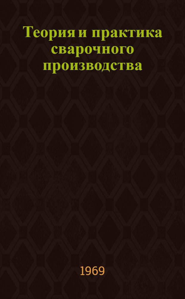 Теория и практика сварочного производства : (Доклады симпозиума по сварке. Челябинск, февр. 1969)