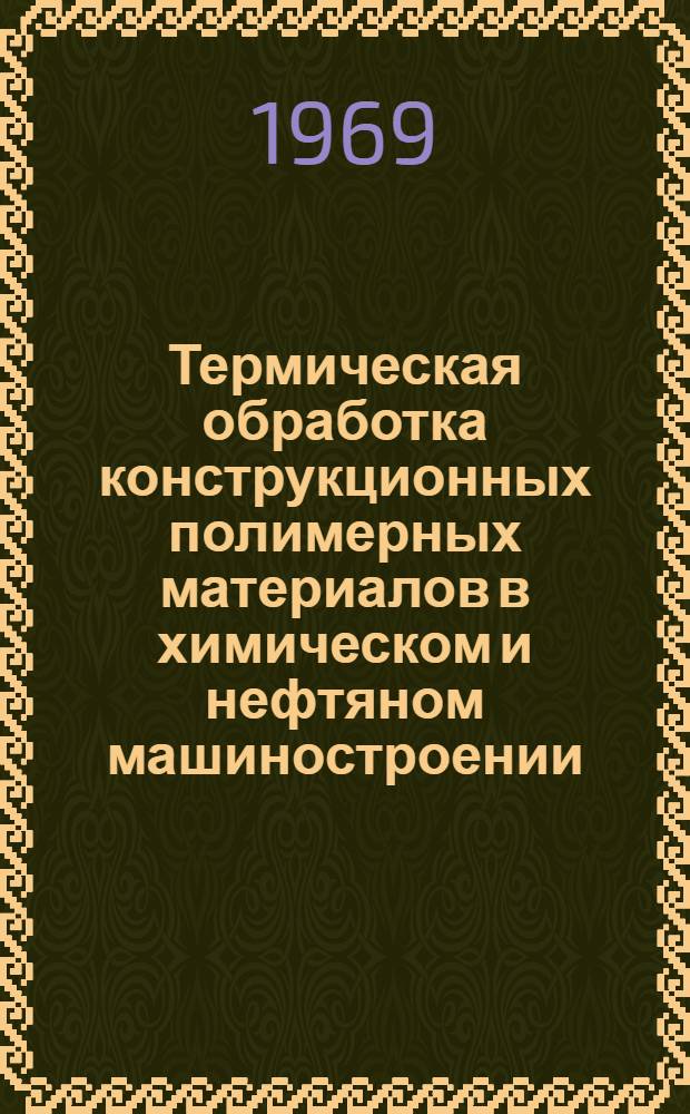 Термическая обработка конструкционных полимерных материалов в химическом и нефтяном машиностроении : Тезисы докладов науч.-техн. семинара (2-6 сент. 1969 г., ВДНХ СССР)