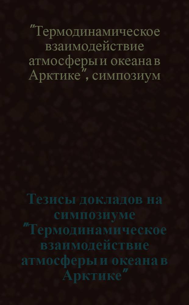Тезисы докладов на симпозиуме "Термодинамическое взаимодействие атмосферы и океана в Арктике". (25-30 сентября 1972 г.)