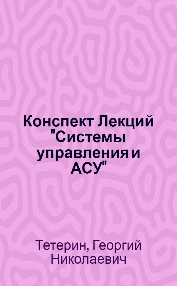 Конспект Лекций "Системы управления и АСУ" : (Для студентов четвертого курса геодез. и опт. специальностей Новосиб. ин-та инженеров геодезии, аэрофотосъемки и картографии). Вып. 1