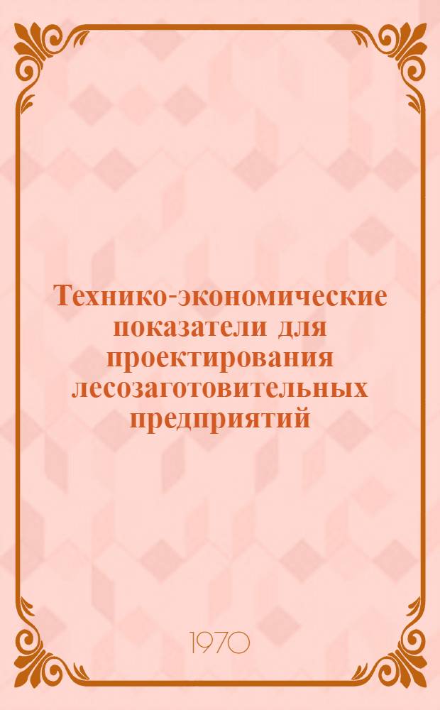 Технико-экономические показатели для проектирования лесозаготовительных предприятий : Утв. 10/IV 1970 г