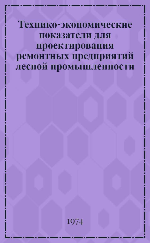 Технико-экономические показатели для проектирования ремонтных предприятий лесной промышленности : Утв. 8/V 1973 г