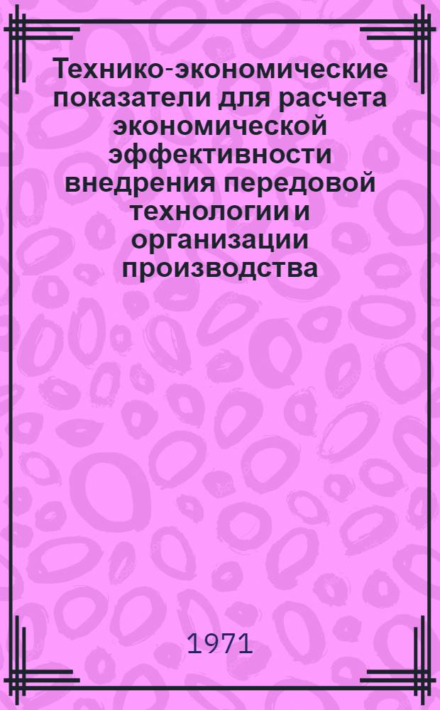 Технико-экономические показатели для расчета экономической эффективности внедрения передовой технологии и организации производства : Вып. 1-