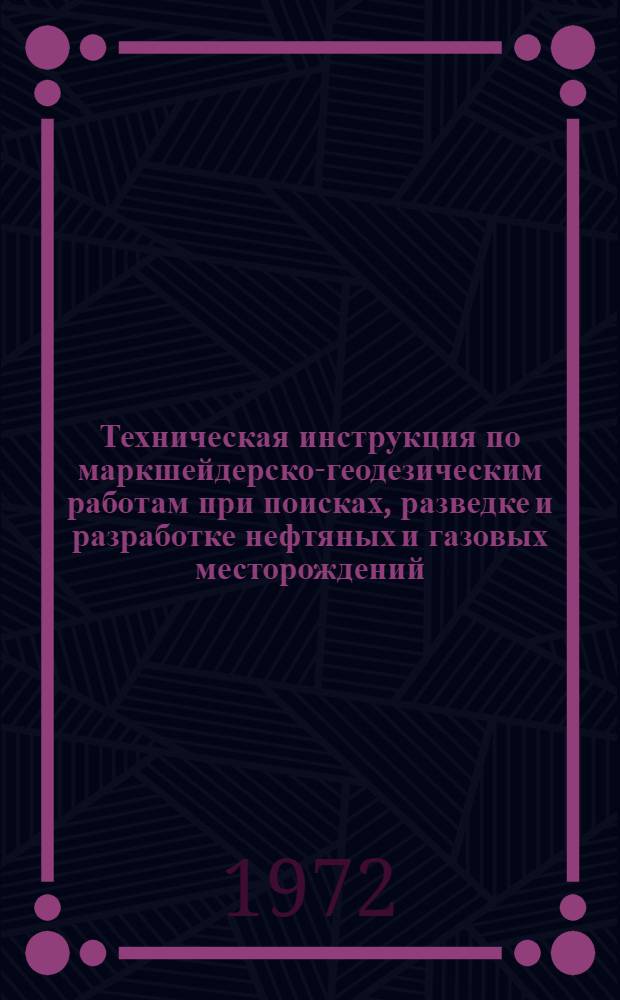 Техническая инструкция по маркшейдерско-геодезическим работам при поисках, разведке и разработке нефтяных и газовых месторождений : Утв. ГУГК и Госгортехнадзором СССР в 1972 г