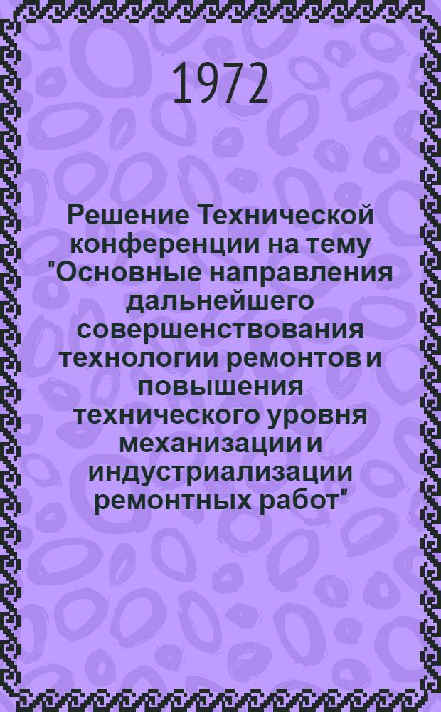 Решение Технической конференции на тему "Основные направления дальнейшего совершенствования технологии ремонтов и повышения технического уровня механизации и индустриализации ремонтных работ", проведенной 17-19 мая 1972 г. в г. Свердловске