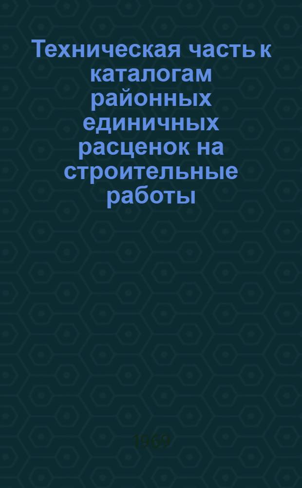 Техническая часть к каталогам районных единичных расценок на строительные работы, в ценах 1969 г. (ЕР-69), для промышленного и жилищно-гражданского строительства в лесозаготовительной промышленности Союза ССР : (Единая для всех террит. районов лесопром. зоны СССР)