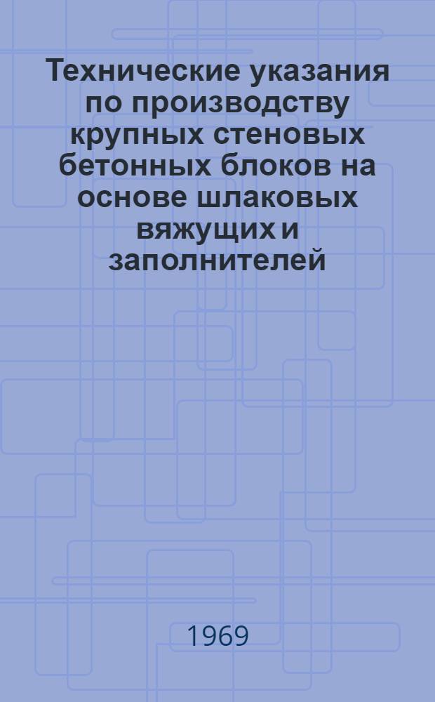 Технические указания по производству крупных стеновых бетонных блоков на основе шлаковых вяжущих и заполнителей : (РСН 200-69) : Утв. 17/XII 1969 г. : Срок введ. 1 янв. 1969 г.