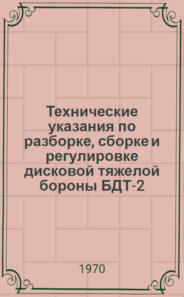 Технические указания по разборке, сборке и регулировке дисковой тяжелой бороны БДТ-2,5А, дискового лущильника ЛД-10 и культиваторов КРН-4,2 и КРН-2,8