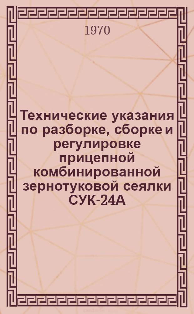 Технические указания по разборке, сборке и регулировке прицепной комбинированной зернотуковой сеялки СУК-24А