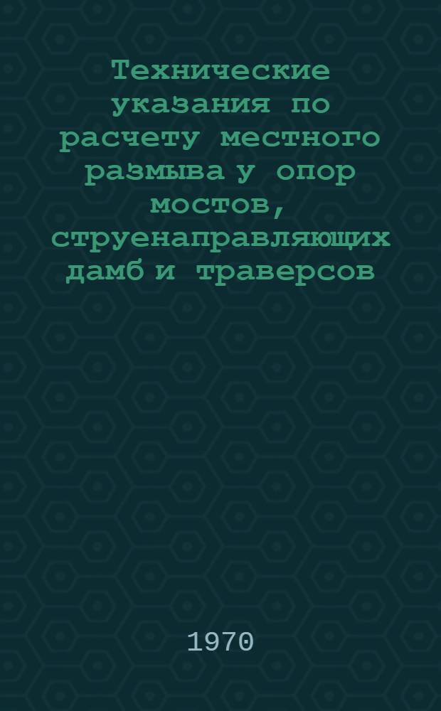 Технические указания по расчету местного размыва у опор мостов, струенаправляющих дамб и траверсов : ВСН 62-69 / Минтрансстрой СССР : Утв. Техн. упр. 29/IX 1969 г