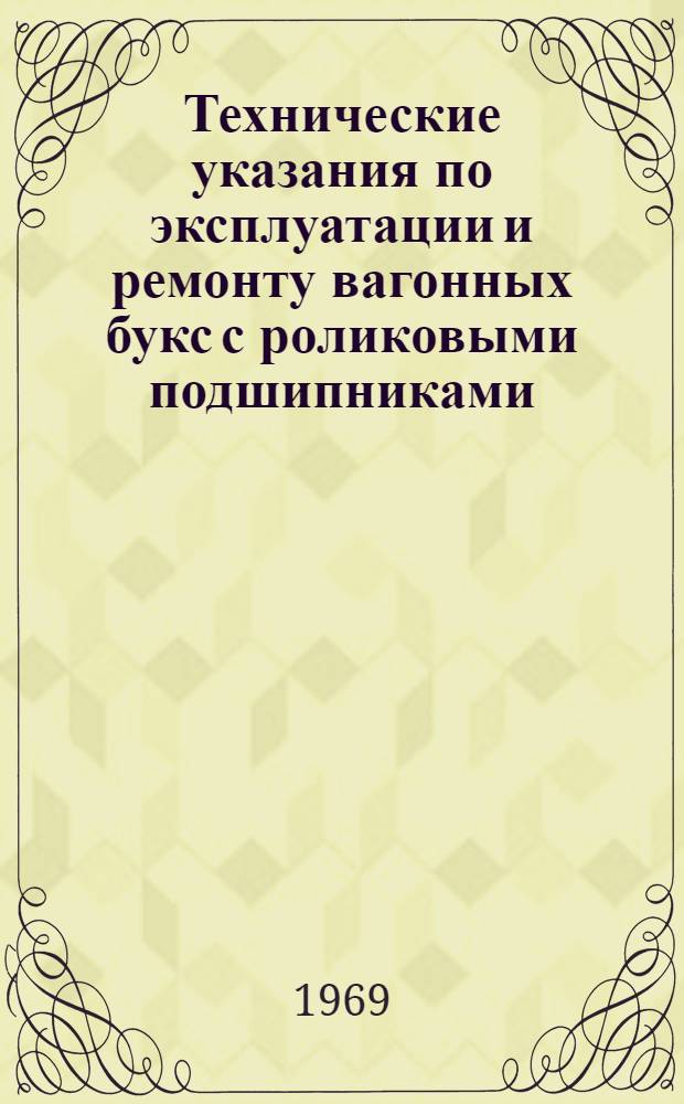 Технические указания по эксплуатации и ремонту вагонных букс с роликовыми подшипниками : Утв. 6/III 1968 г
