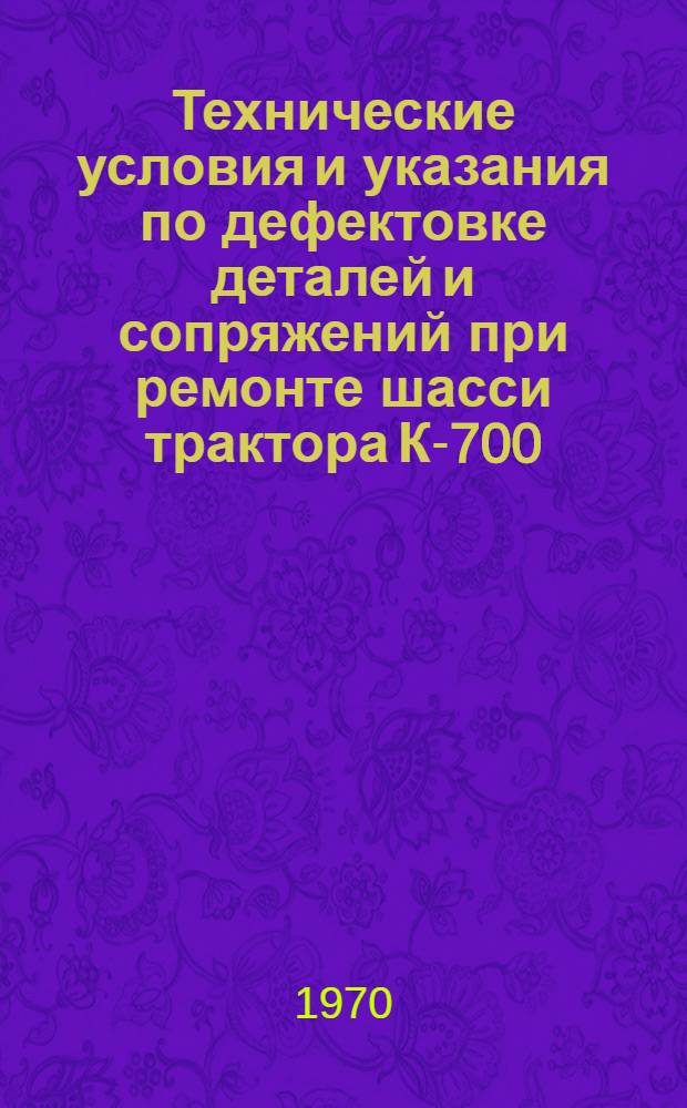Технические условия и указания по дефектовке деталей и сопряжений при ремонте шасси трактора К-700