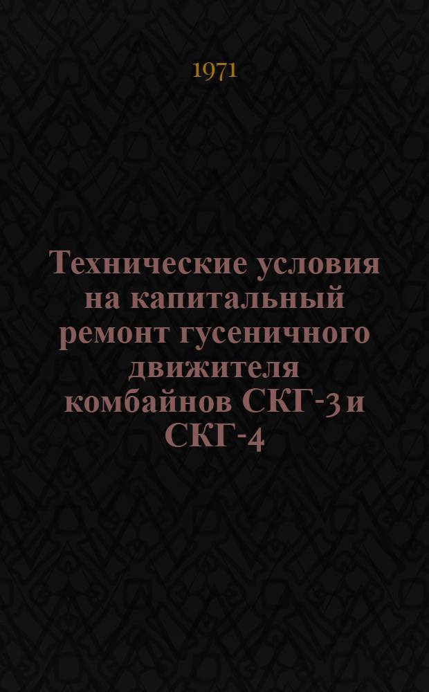 Технические условия на капитальный ремонт гусеничного движителя комбайнов СКГ-3 и СКГ-4 : (Дефектовка узлов и деталей)