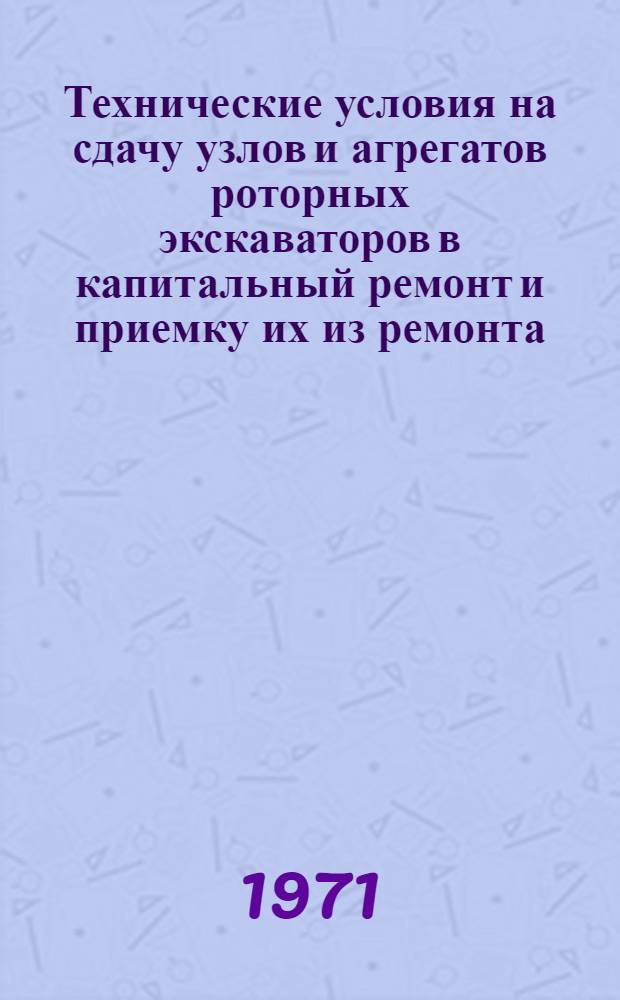 Технические условия на сдачу узлов и агрегатов роторных экскаваторов в капитальный ремонт и приемку их из ремонта : ТУ 51-468-71 : Утв. Упр. механизации 15/IV 1971 г. : Срок введ. 1/I 1972 г