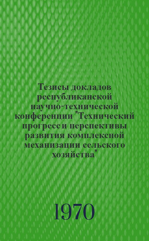 Тезисы докладов республиканской научно-технической конференции "Технический прогресс и перспективы развития комплексной механизации сельского хозяйства"