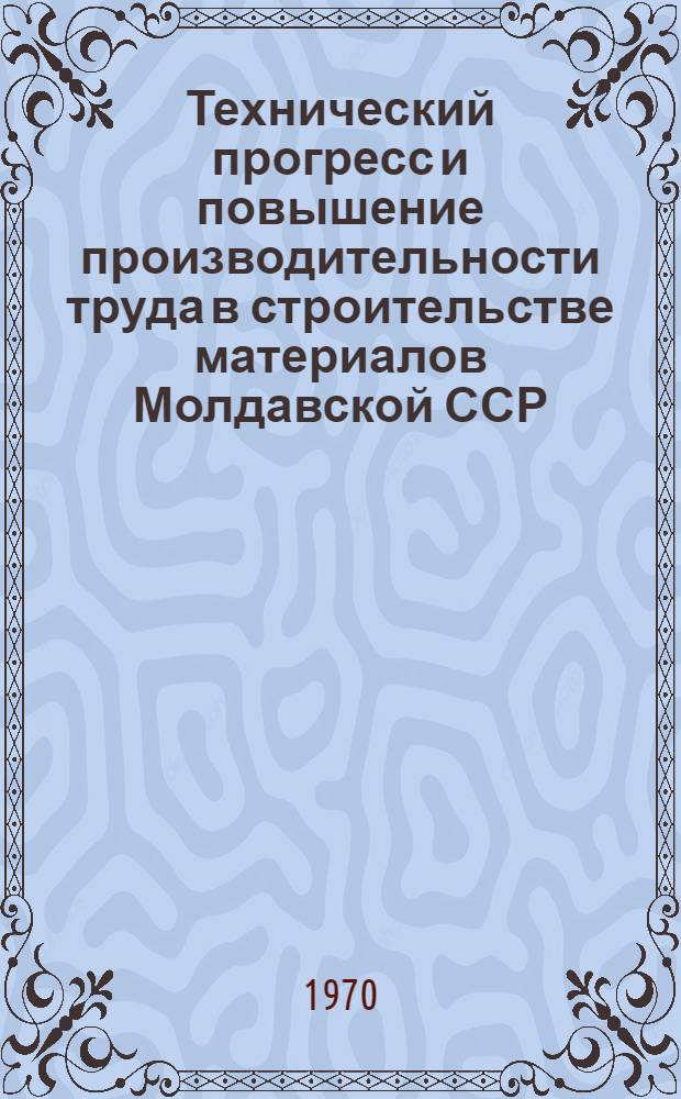 Технический прогресс и повышение производительности труда в строительстве материалов Молдавской ССР : Тезисы докладов респ. конференции (ноябрь - 1970 г.)