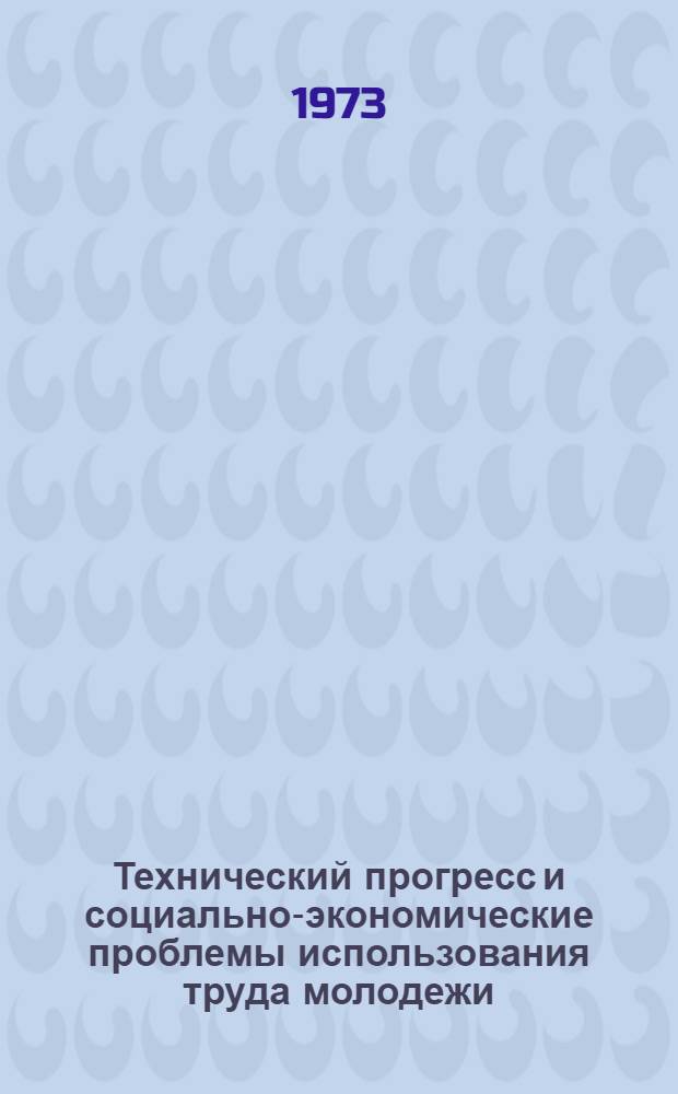 Технический прогресс и социально-экономические проблемы использования труда молодежи : Материалы науч.-теорет. конф. Кишинев, март 1973 г