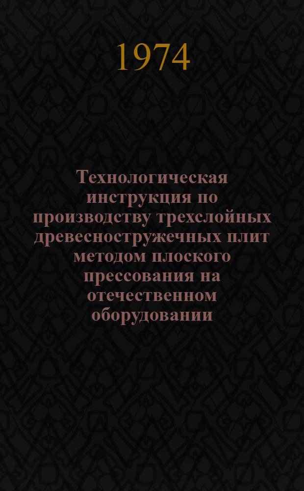 Технологическая инструкция по производству трехслойных древесностружечных плит методом плоского прессования на отечественном оборудовании : Утв. 29/IX 1972 г