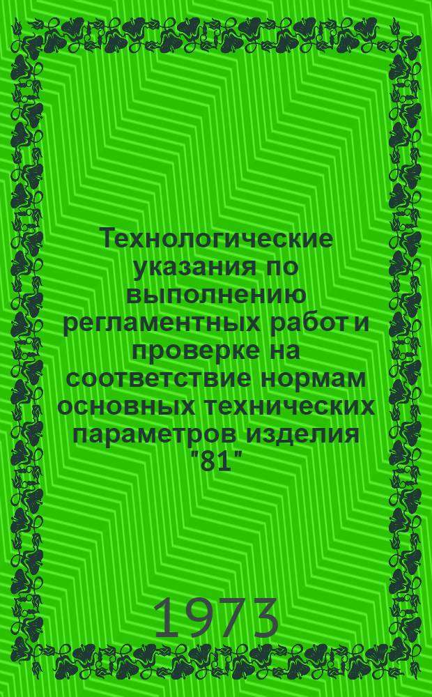 Технологические указания по выполнению регламентных работ и проверке на соответствие нормам основных технических параметров изделия "81" : Утв. 21 III 1973 г