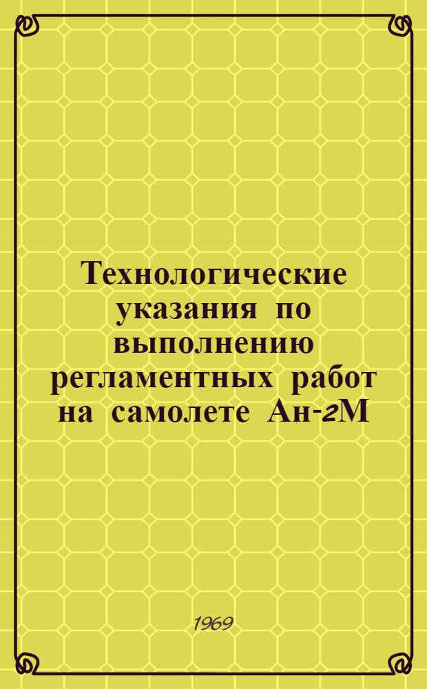 Технологические указания по выполнению регламентных работ на самолете Ан-2М : (Предполетное, послеполетное обслуживание, замена агрегатов спецоборудования, выполняемые авиатехником самолета при базировании на оперативных точках АХР) : Введ. в действие 8 янв. 1969 г