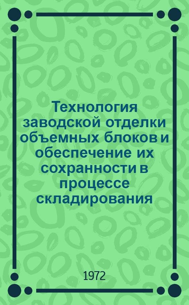 Технология заводской отделки объемных блоков и обеспечение их сохранности в процессе складирования, транспортирования и монтажа : Материалы к всесоюз. совещ. 26-28 сент. 1972 г., г. Киев