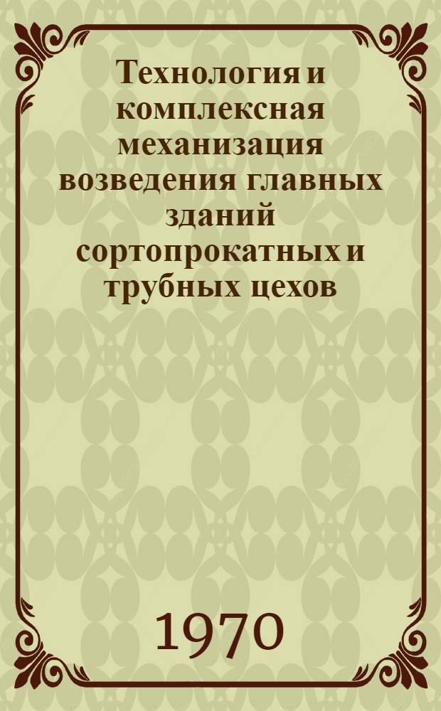 Технология и комплексная механизация возведения главных зданий сортопрокатных и трубных цехов : Рекомендации по технологии и механизации общестроит. работ