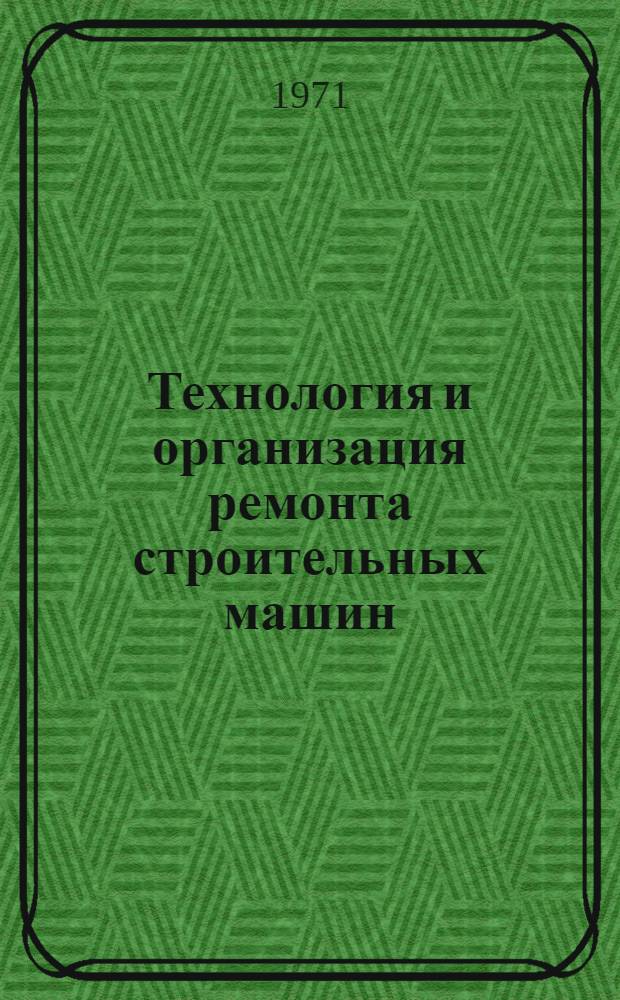 Технология и организация ремонта строительных машин : Учебник для строит. техникумов по специальности "Строит. машины"